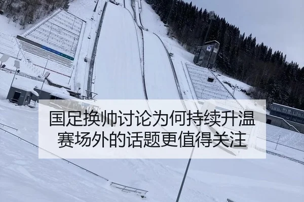 国足换帅讨论为何持续升温 赛场外的话题更值得关注 - ayx