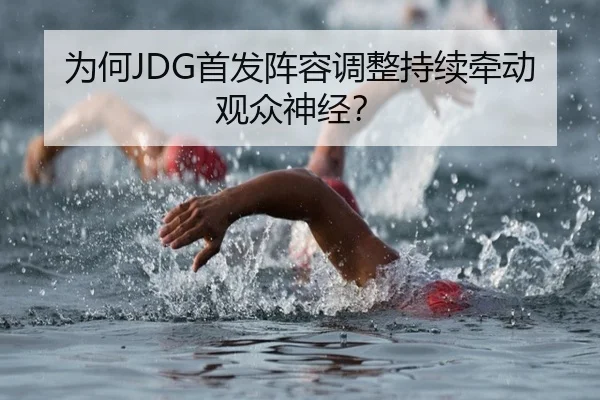 为何JDG首发阵容调整持续牵动观众神经？（ayx）